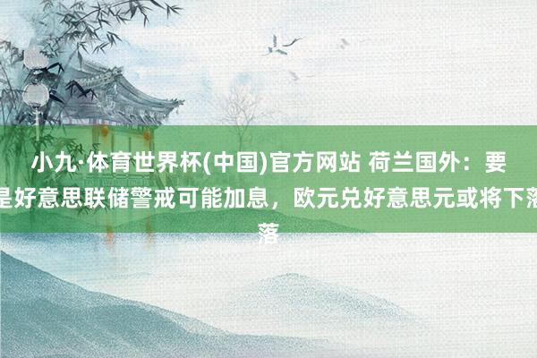 小九·体育世界杯(中国)官方网站 荷兰国外:要是好意思联储警戒可能加息,欧元兑好意思元或将下落