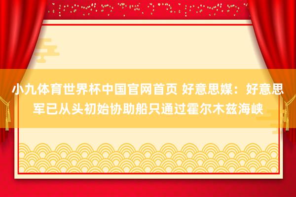 小九体育世界杯中国官网首页 好意思媒：好意思军已从头初始协助船只通过霍尔木兹海峡