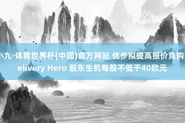 小九·体育世界杯(中国)官方网站 优步拟提高报价竞购Delivery Hero 股东生机每股不低于40欧元