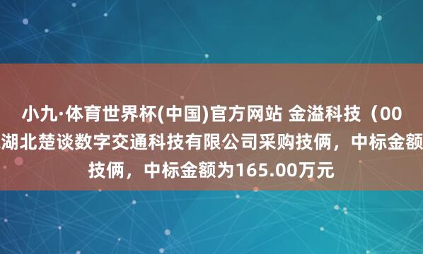 小九·体育世界杯(中国)官方网站 金溢科技（002869）：中标湖北楚谈数字交通科技有限公司采购技俩，中标金额为165.00万元