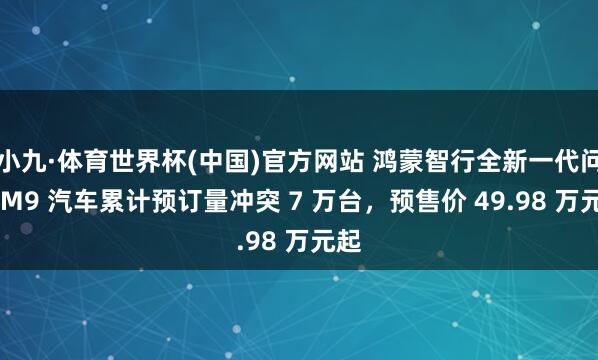 小九·体育世界杯(中国)官方网站 鸿蒙智行全新一代问界 M9 汽车累计预订量冲突 7 万台,预售价 49.98 万元起