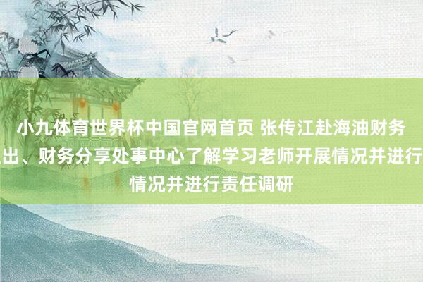 小九体育世界杯中国官网首页 张传江赴海油财务、海油租出、财务分享处事中心了解学习老师开展情况并进行责任调研