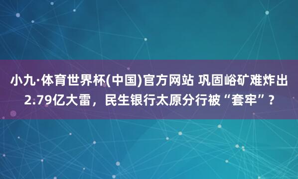 小九·体育世界杯(中国)官方网站 巩固峪矿难炸出2.79亿大雷，民生银行太原分行被“套牢”？
