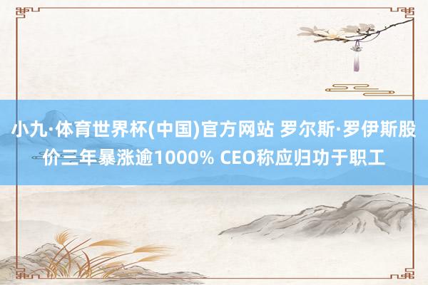 小九·体育世界杯(中国)官方网站 罗尔斯·罗伊斯股价三年暴涨逾1000% CEO称应归功于职工