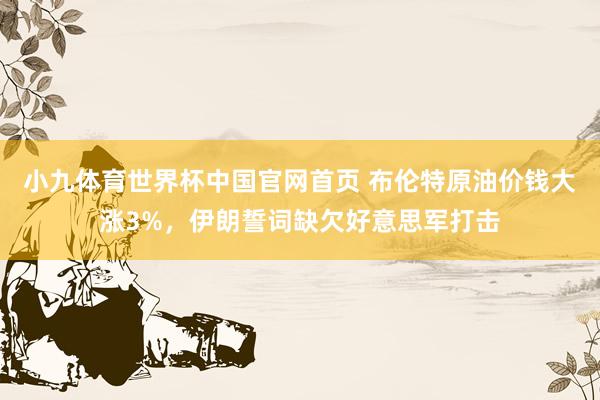 小九体育世界杯中国官网首页 布伦特原油价钱大涨3%,伊朗誓词缺欠好意思军打击