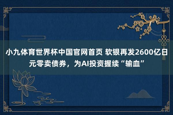 小九体育世界杯中国官网首页 软银再发2600亿日元零卖债券，为AI投资握续“输血”