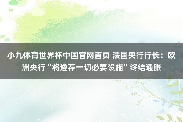 小九体育世界杯中国官网首页 法国央行行长：欧洲央行“将遴荐一切必要设施”终结通胀