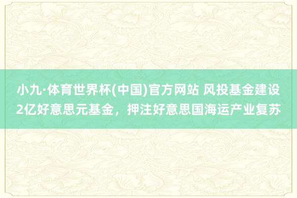 小九·体育世界杯(中国)官方网站 风投基金建设2亿好意思元基金,押注好意思国海运产业复苏