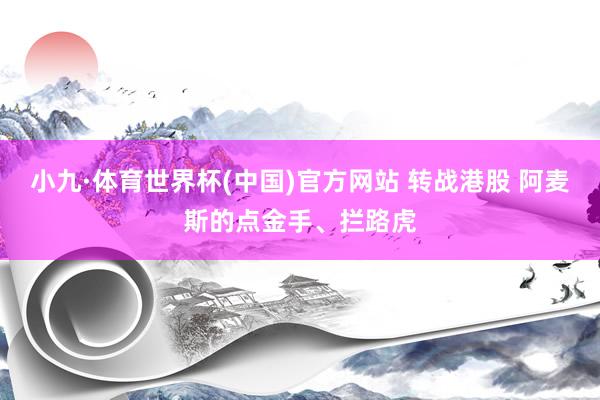 小九·体育世界杯(中国)官方网站 转战港股 阿麦斯的点金手、拦路虎