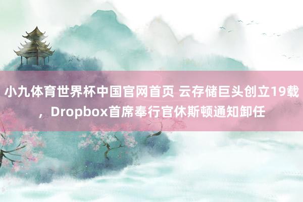 小九体育世界杯中国官网首页 云存储巨头创立19载，Dropbox首席奉行官休斯顿通知卸任