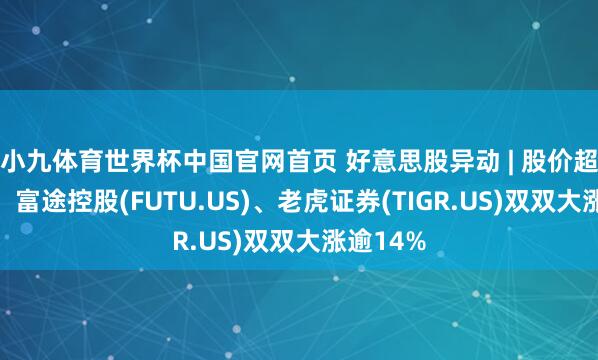 小九体育世界杯中国官网首页 好意思股异动 | 股价超跌反弹！富途控股(FUTU.US)、老虎证券(TIGR.US)双双大涨逾14%
