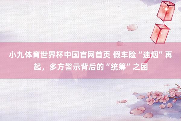 小九体育世界杯中国官网首页 假车险“迷烟”再起，多方警示背后的“统筹”之困