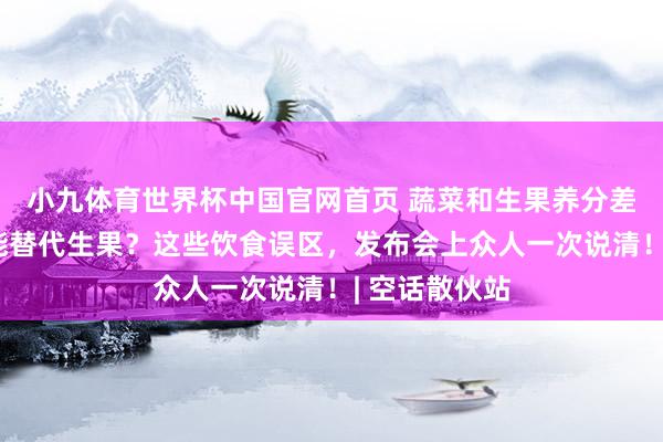 小九体育世界杯中国官网首页 蔬菜和生果养分差未几？果汁能替代生果？这些饮食误区，发布会上众人一次说清！| 空话散伙站
