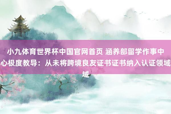 小九体育世界杯中国官网首页 涵养部留学作事中心极度教导：从未将跨境良友证书证书纳入认证领域