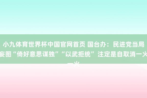 小九体育世界杯中国官网首页 国台办:民进党当局妄图“倚好意思谋独”“以武拒统” 注定是自取消一火