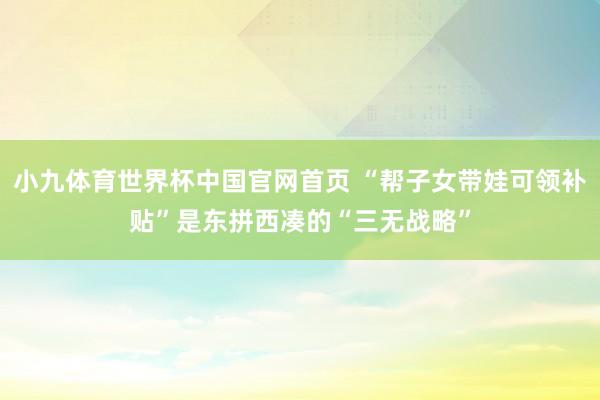 小九体育世界杯中国官网首页 “帮子女带娃可领补贴”是东拼西凑的“三无战略”