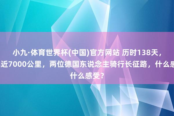 小九·体育世界杯(中国)官方网站 历时138天，穿越近7000公里，两位德国东说念主骑行长征路，什么感受？