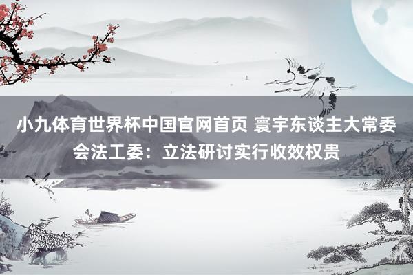 小九体育世界杯中国官网首页 寰宇东谈主大常委会法工委：立法研讨实行收效权贵
