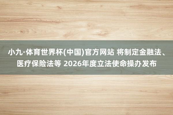 小九·体育世界杯(中国)官方网站 将制定金融法、医疗保险法等 2026年度立法使命操办发布