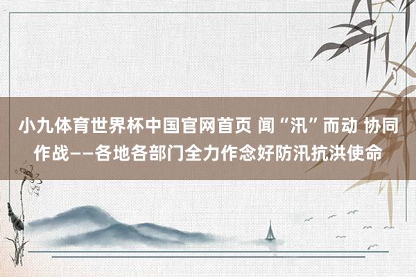 小九体育世界杯中国官网首页 闻“汛”而动 协同作战——各地各部门全力作念好防汛抗洪使命
