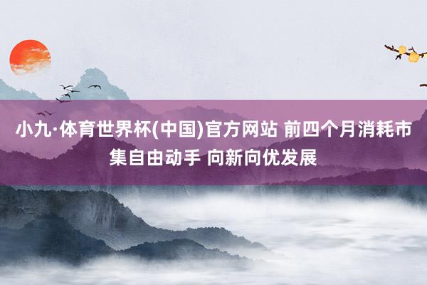 小九·体育世界杯(中国)官方网站 前四个月消耗市集自由动手 向新向优发展