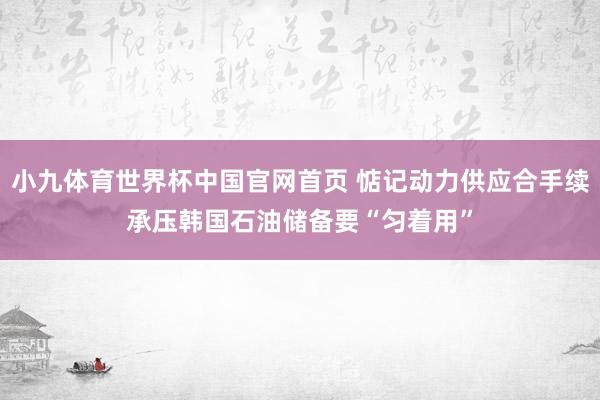 小九体育世界杯中国官网首页 惦记动力供应合手续承压　韩国石油储备要“匀着用”