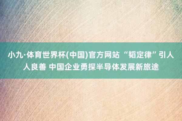 小九·体育世界杯(中国)官方网站 “韬定律”引人人良善 中国企业勇探半导体发展新旅途