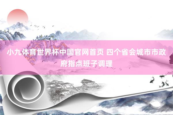 小九体育世界杯中国官网首页 四个省会城市市政府指点班子调理