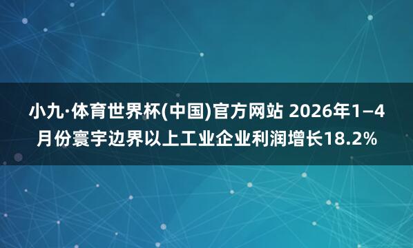 小九·体育世界杯(中国)官方网站 2026年1—4月份寰宇边界以上工业企业利润增长18.2%