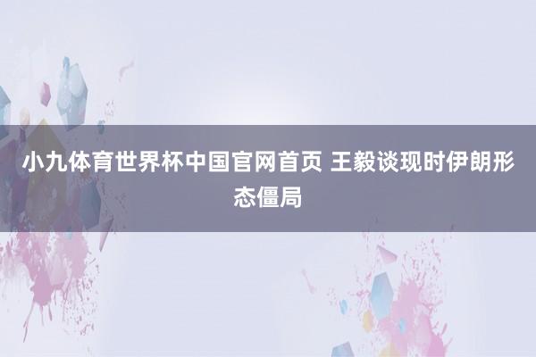 小九体育世界杯中国官网首页 王毅谈现时伊朗形态僵局