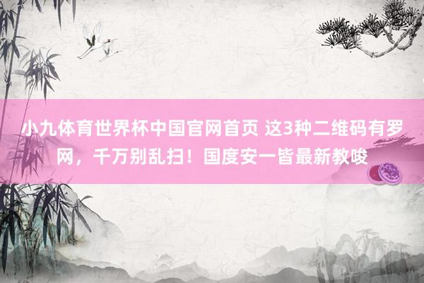小九体育世界杯中国官网首页 这3种二维码有罗网，千万别乱扫！国度安一皆最新教唆