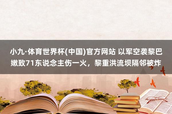 小九·体育世界杯(中国)官方网站 以军空袭黎巴嫩致71东说念主伤一火，黎重洪流坝隔邻被炸