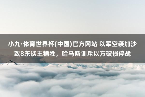 小九·体育世界杯(中国)官方网站 以军空袭加沙致8东谈主牺牲，哈马斯训斥以方破损停战