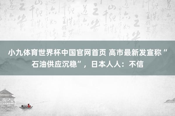 小九体育世界杯中国官网首页 高市最新发宣称“石油供应沉稳”,日本人人:不信