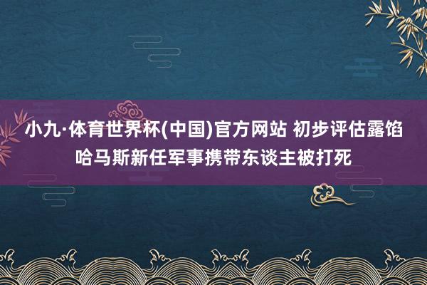小九·体育世界杯(中国)官方网站 初步评估露馅哈马斯新任军事携带东谈主被打死