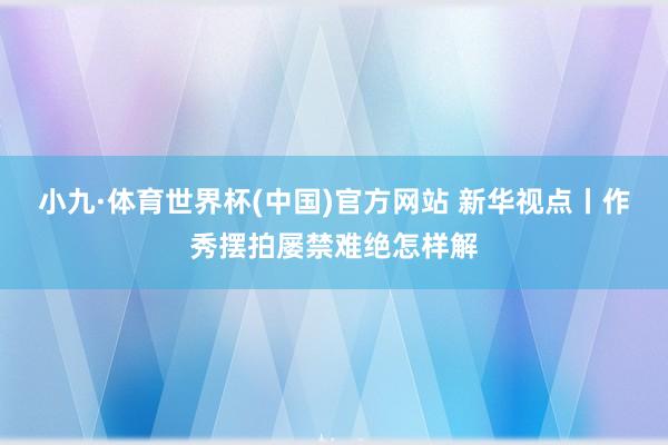 小九·体育世界杯(中国)官方网站 新华视点丨作秀摆拍屡禁难绝怎样解