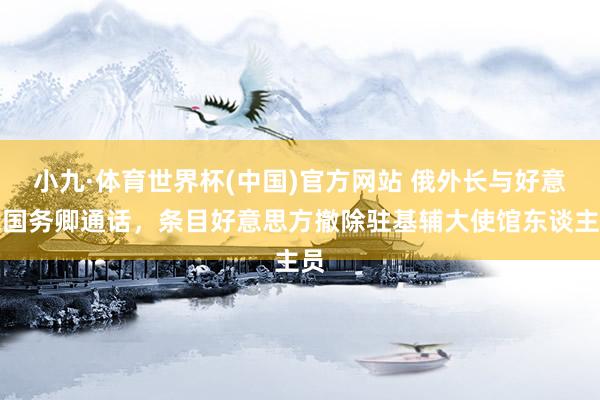 小九·体育世界杯(中国)官方网站 俄外长与好意思国务卿通话，条目好意思方撤除驻基辅大使馆东谈主员