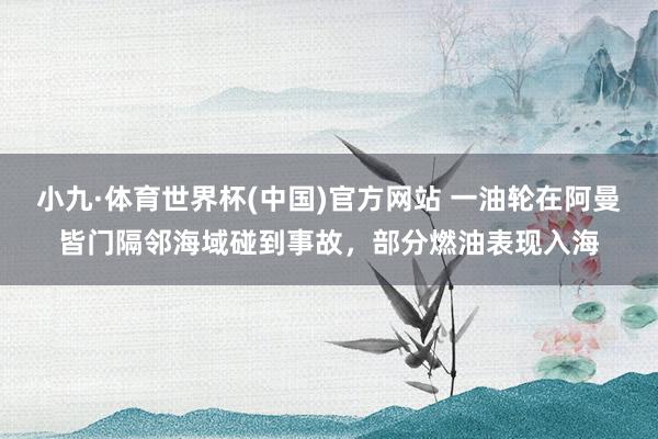 小九·体育世界杯(中国)官方网站 一油轮在阿曼皆门隔邻海域碰到事故，部分燃油表现入海