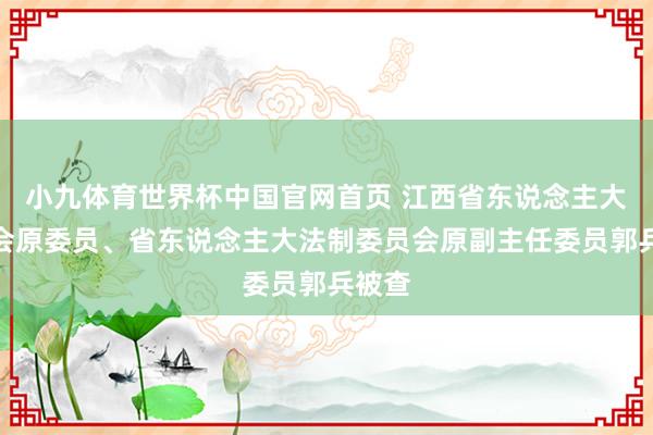 小九体育世界杯中国官网首页 江西省东说念主大常委会原委员、省东说念主大法制委员会原副主任委员郭兵被查