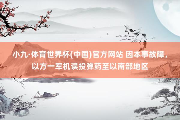 小九·体育世界杯(中国)官方网站 因本事故障，以方一军机误投弹药至以南部地区