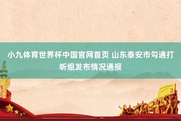 小九体育世界杯中国官网首页 山东泰安市勾通打听组发布情况通报