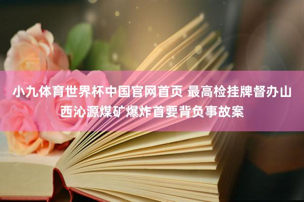 小九体育世界杯中国官网首页 最高检挂牌督办山西沁源煤矿爆炸首要背负事故案
