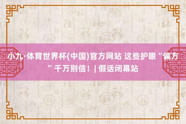 小九·体育世界杯(中国)官方网站 这些护眼“偏方”千万别信!| 假话闭幕站