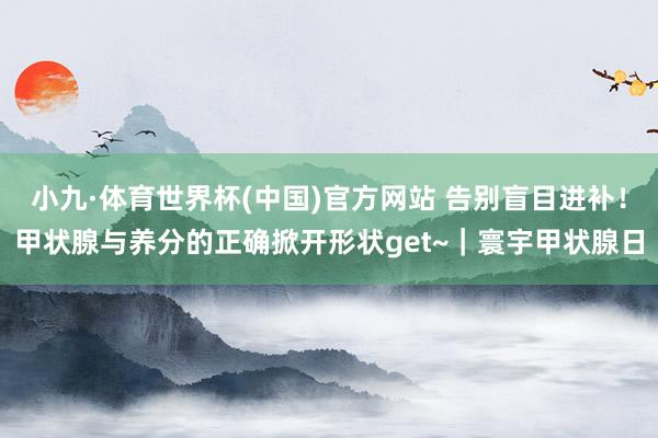 小九·体育世界杯(中国)官方网站 告别盲目进补！甲状腺与养分的正确掀开形状get~｜寰宇甲状腺日