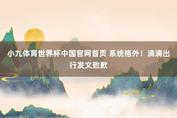 小九体育世界杯中国官网首页 系统格外！滴滴出行发文致歉