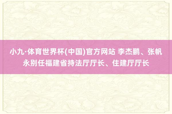 小九·体育世界杯(中国)官方网站 李杰鹏、张帆永别任福建省持法厅厅长、住建厅厅长