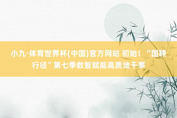 小九·体育世界杯(中国)官方网站 初始！“国聘行径”第七季数智赋能高质地干事
