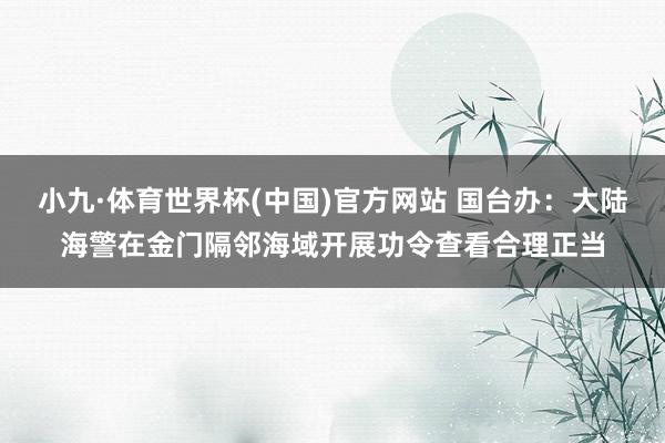 小九·体育世界杯(中国)官方网站 国台办：大陆海警在金门隔邻海域开展功令查看合理正当