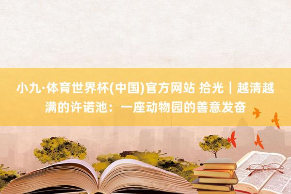 小九·体育世界杯(中国)官方网站 拾光｜越清越满的许诺池：一座动物园的善意发奋