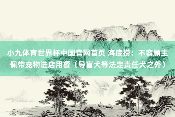 小九体育世界杯中国官网首页 海底捞:不容顾主佩带宠物进店用餐(导盲犬等法定责任犬之外)